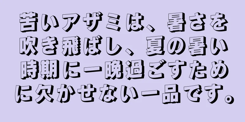 苦いアザミは、暑さを吹き飛ばし、夏の暑い時期に一晩過ごすために欠かせない一品です。