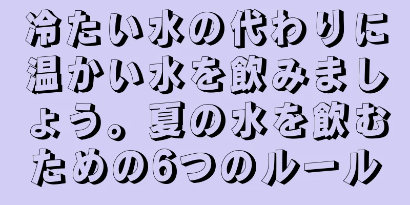 冷たい水の代わりに温かい水を飲みましょう。夏の水を飲むための6つのルール