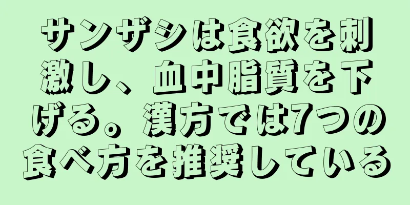 サンザシは食欲を刺激し、血中脂質を下げる。漢方では7つの食べ方を推奨している