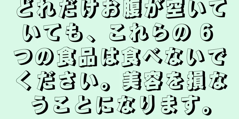 どれだけお腹が空いていても、これらの 6 つの食品は食べないでください。美容を損なうことになります。