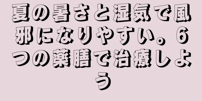 夏の暑さと湿気で風邪になりやすい。6つの薬膳で治療しよう