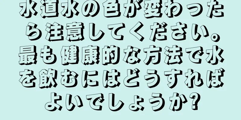 水道水の色が変わったら注意してください。最も健康的な方法で水を飲むにはどうすればよいでしょうか?