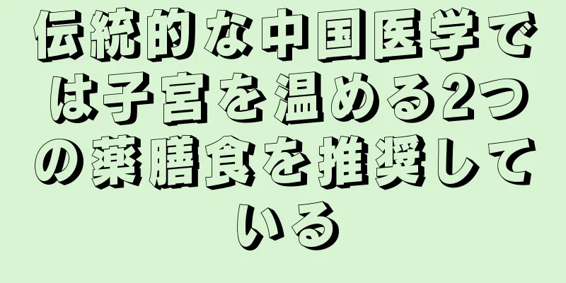 伝統的な中国医学では子宮を温める2つの薬膳食を推奨している