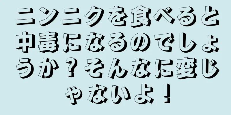 ニンニクを食べると中毒になるのでしょうか？そんなに変じゃないよ！