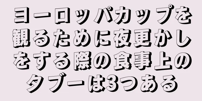 ヨーロッパカップを観るために夜更かしをする際の食事上のタブーは3つある