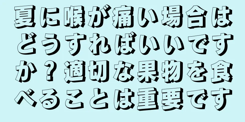 夏に喉が痛い場合はどうすればいいですか？適切な果物を食べることは重要です