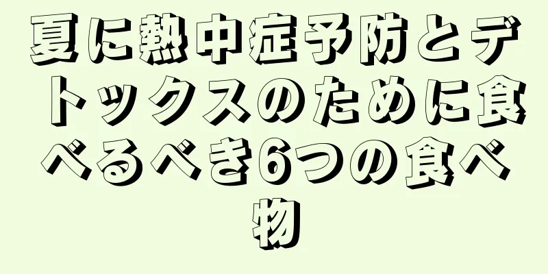 夏に熱中症予防とデトックスのために食べるべき6つの食べ物