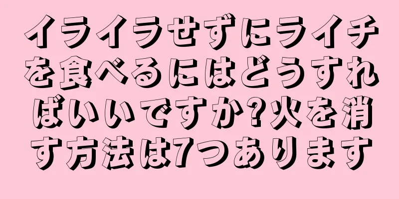 イライラせずにライチを食べるにはどうすればいいですか?火を消す方法は7つあります