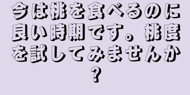 今は桃を食べるのに良い時期です。桃度を試してみませんか?