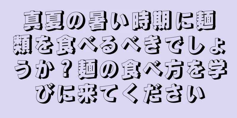 真夏の暑い時期に麺類を食べるべきでしょうか？麺の食べ方を学びに来てください