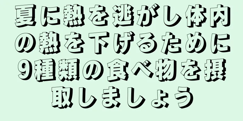 夏に熱を逃がし体内の熱を下げるために9種類の食べ物を摂取しましょう