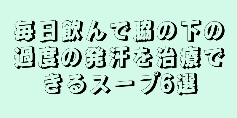 毎日飲んで脇の下の過度の発汗を治療できるスープ6選