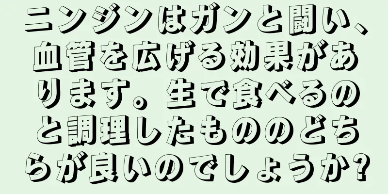 ニンジンはガンと闘い、血管を広げる効果があります。生で食べるのと調理したもののどちらが良いのでしょうか?