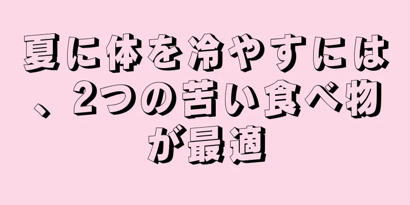 夏に体を冷やすには、2つの苦い食べ物が最適