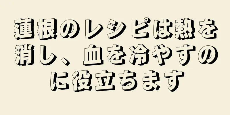 蓮根のレシピは熱を消し、血を冷やすのに役立ちます