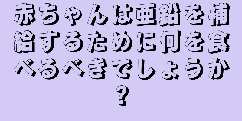 赤ちゃんは亜鉛を補給するために何を食べるべきでしょうか?