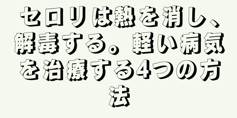 セロリは熱を消し、解毒する。軽い病気を治療する4つの方法