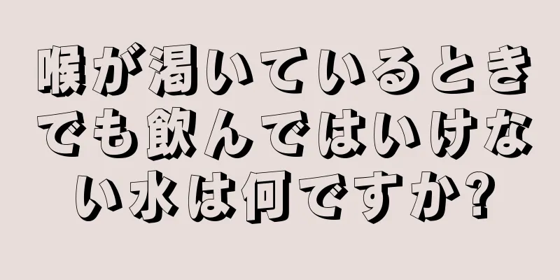 喉が渇いているときでも飲んではいけない水は何ですか?