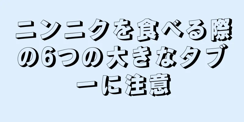 ニンニクを食べる際の6つの大きなタブーに注意