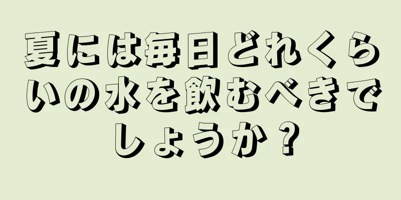 夏には毎日どれくらいの水を飲むべきでしょうか？