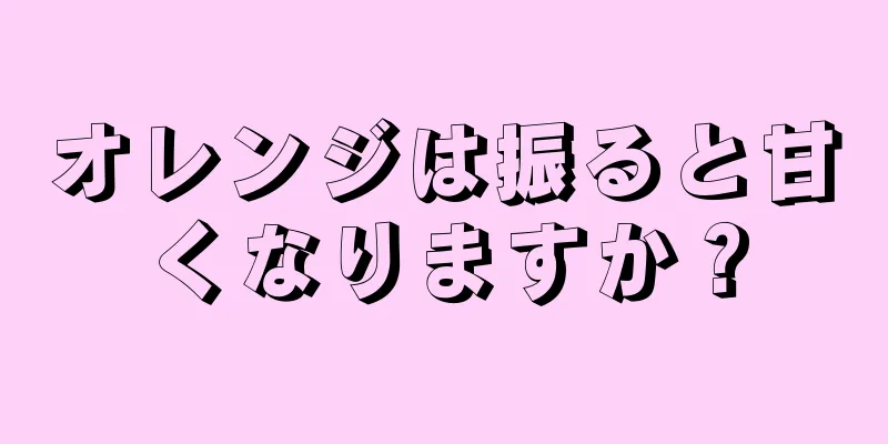 オレンジは振ると甘くなりますか？