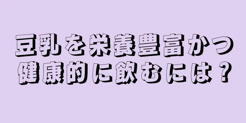 豆乳を栄養豊富かつ健康的に飲むには？