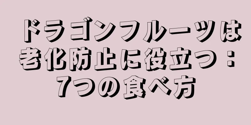 ドラゴンフルーツは老化防止に役立つ：7つの食べ方