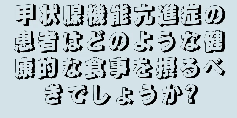 甲状腺機能亢進症の患者はどのような健康的な食事を摂るべきでしょうか?