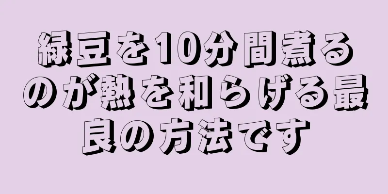 緑豆を10分間煮るのが熱を和らげる最良の方法です