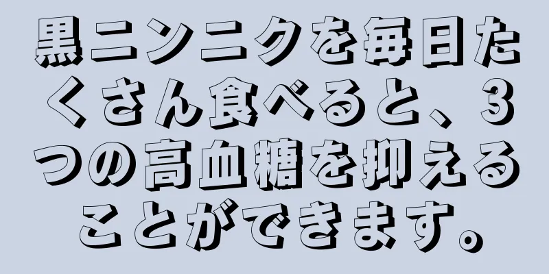 黒ニンニクを毎日たくさん食べると、3つの高血糖を抑えることができます。