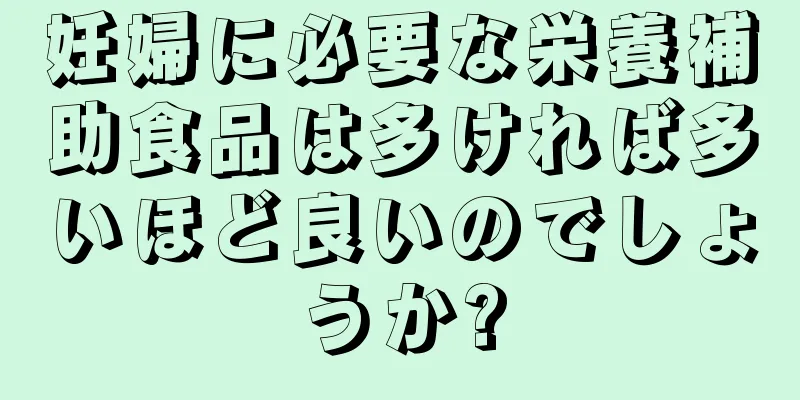 妊婦に必要な栄養補助食品は多ければ多いほど良いのでしょうか?