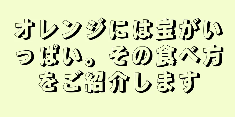 オレンジには宝がいっぱい。その食べ方をご紹介します