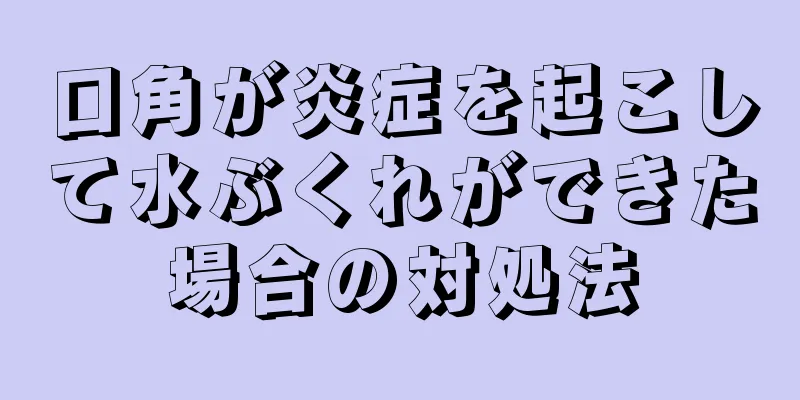 口角が炎症を起こして水ぶくれができた場合の対処法