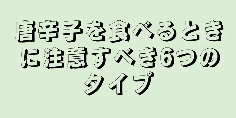 唐辛子を食べるときに注意すべき6つのタイプ