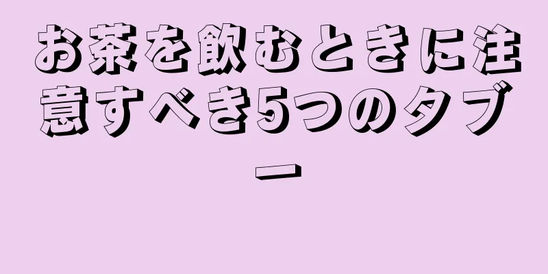 お茶を飲むときに注意すべき5つのタブー