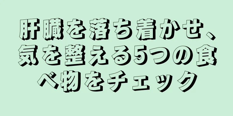 肝臓を落ち着かせ、気を整える5つの食べ物をチェック