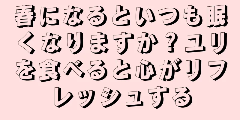 春になるといつも眠くなりますか？ユリを食べると心がリフレッシュする