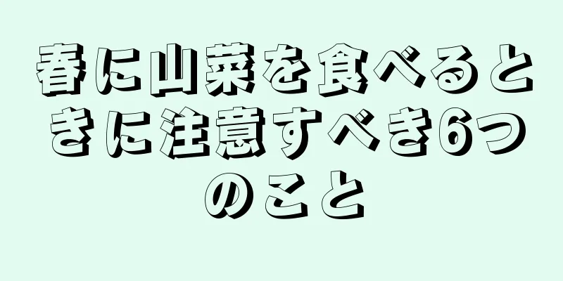 春に山菜を食べるときに注意すべき6つのこと