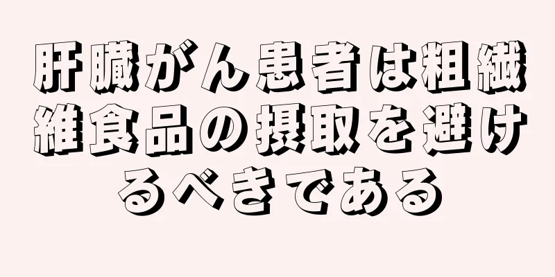 肝臓がん患者は粗繊維食品の摂取を避けるべきである