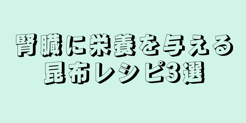 腎臓に栄養を与える昆布レシピ3選