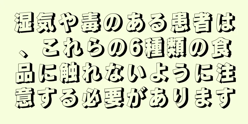湿気や毒のある患者は、これらの6種類の食品に触れないように注意する必要があります