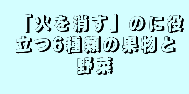 「火を消す」のに役立つ6種類の果物と野菜