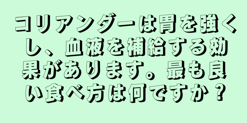 コリアンダーは胃を強くし、血液を補給する効果があります。最も良い食べ方は何ですか？