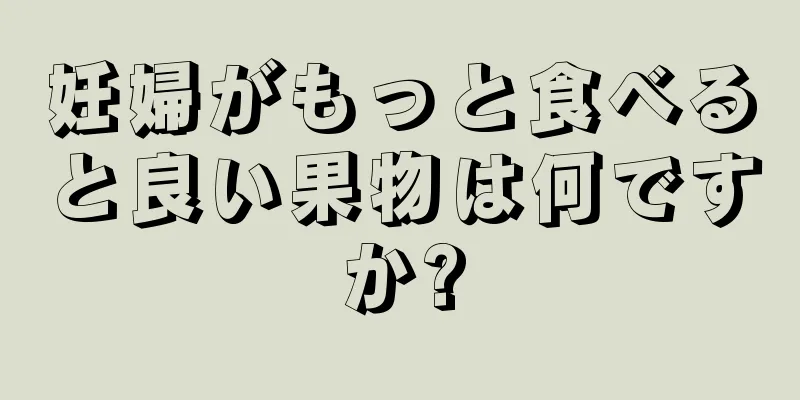 妊婦がもっと食べると良い果物は何ですか?