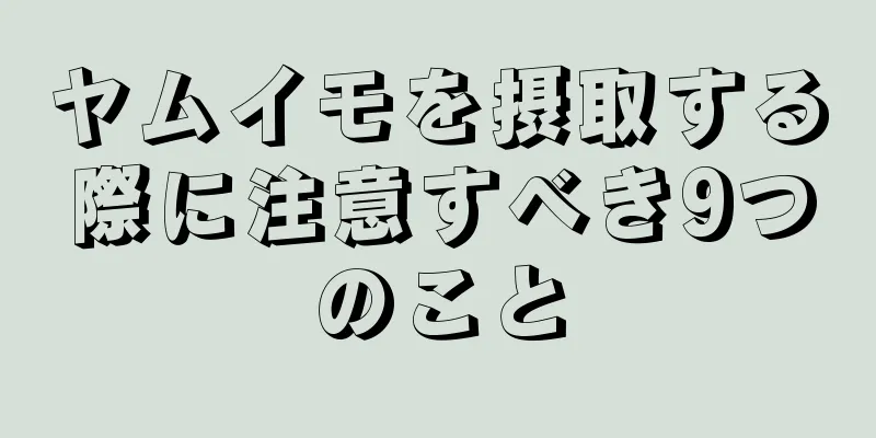 ヤムイモを摂取する際に注意すべき9つのこと