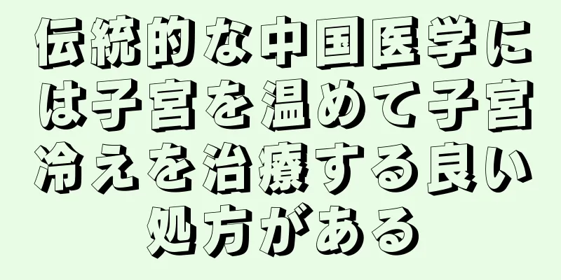 伝統的な中国医学には子宮を温めて子宮冷えを治療する良い処方がある