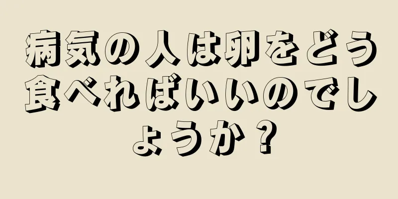 病気の人は卵をどう食べればいいのでしょうか？