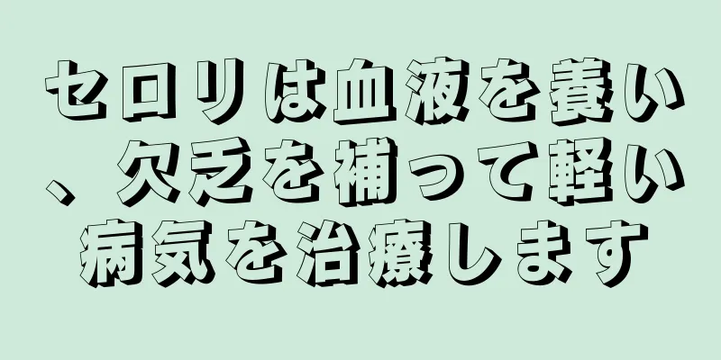 セロリは血液を養い、欠乏を補って軽い病気を治療します