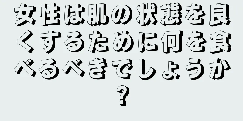 女性は肌の状態を良くするために何を食べるべきでしょうか?