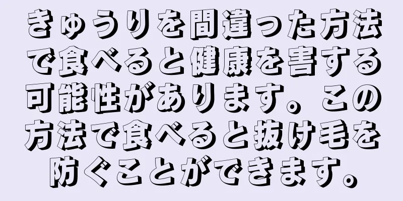 きゅうりを間違った方法で食べると健康を害する可能性があります。この方法で食べると抜け毛を防ぐことができます。